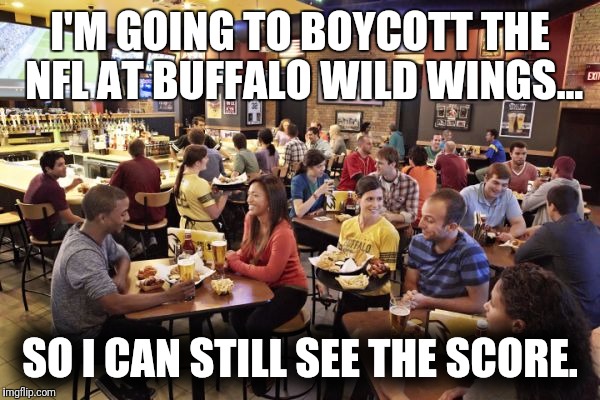 NFL boycott at Buffalo Wild Wings | I'M GOING TO BOYCOTT THE NFL AT BUFFALO WILD WINGS... SO I CAN STILL SEE THE SCORE. | image tagged in nfl,boycott,politics,trump,conservative,liberal | made w/ Imgflip meme maker