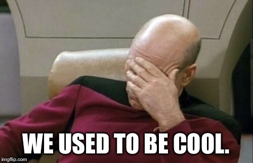 Captain Picard Facepalm Meme | WE USED TO BE COOL. | image tagged in memes,captain picard facepalm | made w/ Imgflip meme maker