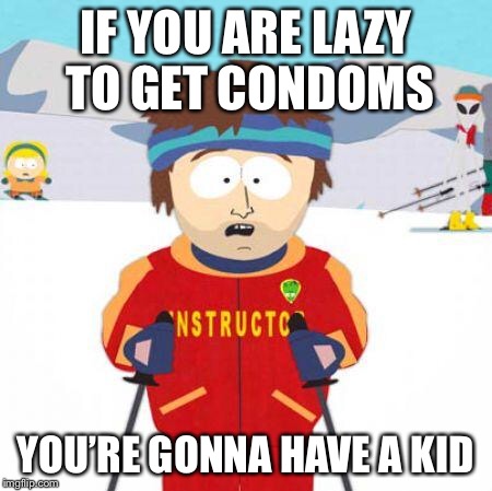 You're gonna have a bad time | IF YOU ARE LAZY TO GET CONDOMS; YOU’RE GONNA HAVE A KID | image tagged in you're gonna have a bad time | made w/ Imgflip meme maker
