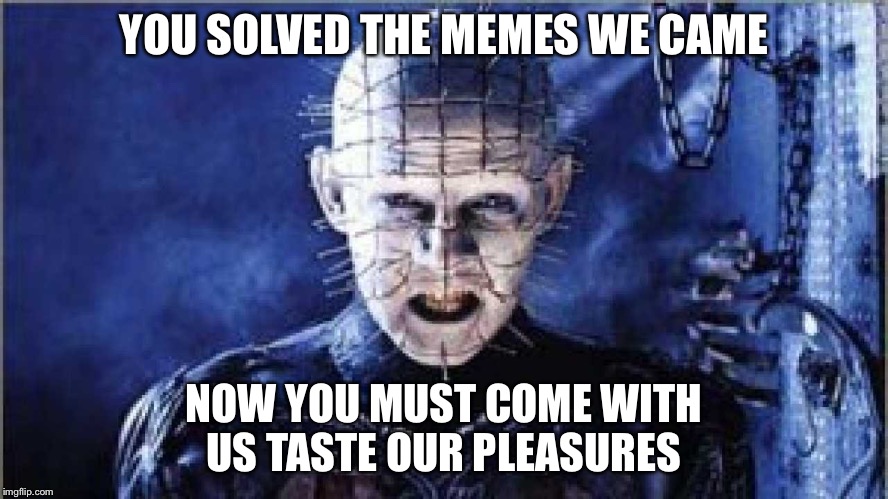 Pinhead larry | YOU SOLVED THE MEMES WE CAME; NOW YOU MUST COME WITH US
TASTE OUR PLEASURES | image tagged in pinhead larry | made w/ Imgflip meme maker
