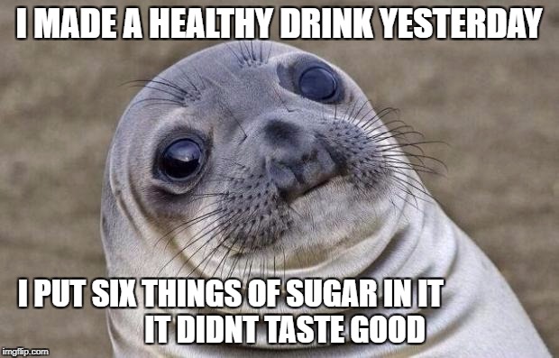Awkward Moment Sealion | I MADE A HEALTHY DRINK YESTERDAY; I PUT SIX THINGS OF SUGAR IN IT                                    IT DIDNT TASTE GOOD | image tagged in memes,awkward moment sealion | made w/ Imgflip meme maker