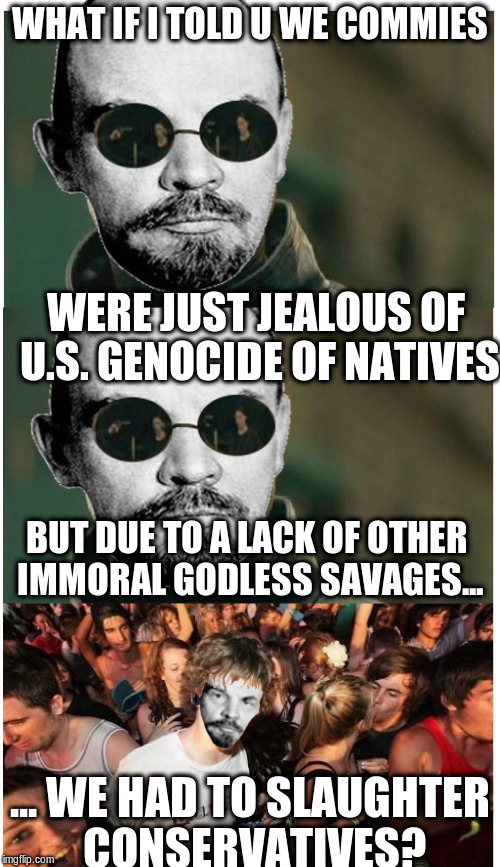 Those blood thirsty communists!!!! | WHAT IF I TOLD U WE COMMIES; WERE JUST JEALOUS OF U.S. GENOCIDE OF NATIVES; BUT DUE TO A LACK OF OTHER IMMORAL GODLESS SAVAGES... ... WE HAD TO SLAUGHTER CONSERVATIVES? | image tagged in memes,funny memes,conservative hypocrisy,lenin,sudden realization | made w/ Imgflip meme maker
