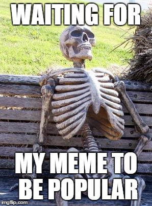 Waiting Skeleton | WAITING FOR; MY MEME TO BE POPULAR | image tagged in memes,waiting skeleton | made w/ Imgflip meme maker