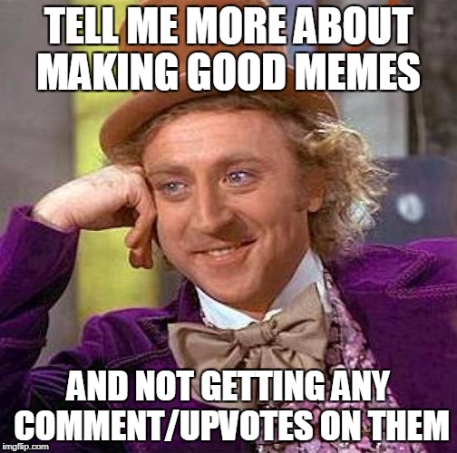Creepy Condescending Wonka Meme | TELL ME MORE ABOUT MAKING GOOD MEMES AND NOT GETTING ANY COMMENT/UPVOTES ON THEM | image tagged in memes,creepy condescending wonka | made w/ Imgflip meme maker