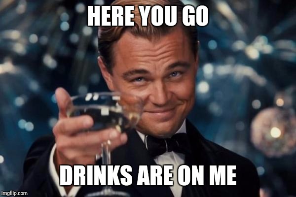 Leonardo Dicaprio Cheers Meme | HERE YOU GO DRINKS ARE ON ME | image tagged in memes,leonardo dicaprio cheers | made w/ Imgflip meme maker