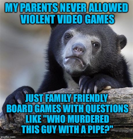 Confession Bear Meme | MY PARENTS NEVER ALLOWED VIOLENT VIDEO GAMES; JUST FAMILY FRIENDLY BOARD GAMES WITH QUESTIONS LIKE "WHO MURDERED THIS GUY WITH A PIPE?" | image tagged in memes,confession bear | made w/ Imgflip meme maker