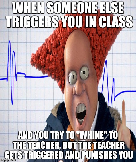 Comment if you can RELATE. Yeah. Do it. I'll reply. :) | WHEN SOMEONE ELSE TRIGGERS YOU IN CLASS; AND YOU TRY TO "WHINE" TO THE TEACHER, BUT THE TEACHER GETS TRIGGERED AND PUNISHES YOU | image tagged in relatable,unhelpful high school teacher,triggered | made w/ Imgflip meme maker