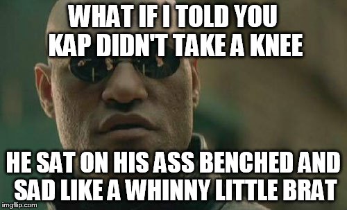 Matrix Morpheus Meme | WHAT IF I TOLD YOU KAP DIDN'T TAKE A KNEE HE SAT ON HIS ASS BENCHED AND SAD LIKE A WHINNY LITTLE BRAT | image tagged in memes,matrix morpheus | made w/ Imgflip meme maker