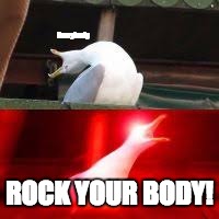 Everybody; ROCK YOUR BODY! | image tagged in blank inhaling seagull | made w/ Imgflip meme maker