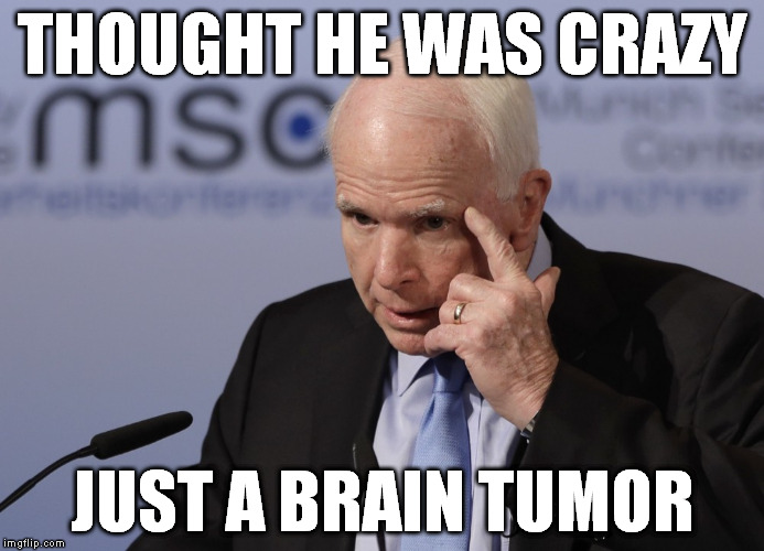 McCainCantIfNot | THOUGHT HE WAS CRAZY; JUST A BRAIN TUMOR | image tagged in mccaincantifnot | made w/ Imgflip meme maker