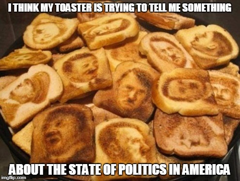 I THINK MY TOASTER IS TRYING TO TELL ME SOMETHING ABOUT THE STATE OF POLITICS IN AMERICA | made w/ Imgflip meme maker