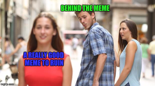 We need to stop Behind the Meme! | BEHIND THE MEME; A REALLY GOOD MEME TO RUIN | image tagged in guy looking at girl,behind the meme | made w/ Imgflip meme maker
