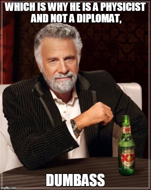 The Most Interesting Man In The World Meme | WHICH IS WHY HE IS A PHYSICIST AND NOT A DIPLOMAT, DUMBASS | image tagged in memes,the most interesting man in the world | made w/ Imgflip meme maker