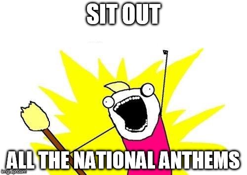 I agree! kneel or stand. Whatever YOU want. | SIT OUT; ALL THE NATIONAL ANTHEMS | image tagged in memes,x all the y | made w/ Imgflip meme maker