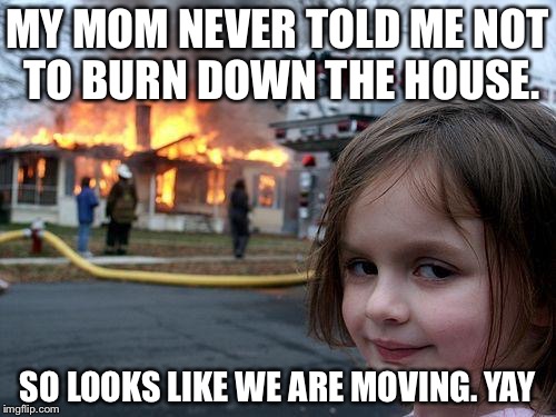 Disaster Girl | MY MOM NEVER TOLD ME NOT TO BURN DOWN THE HOUSE. SO LOOKS LIKE WE ARE MOVING. YAY | image tagged in memes,disaster girl | made w/ Imgflip meme maker