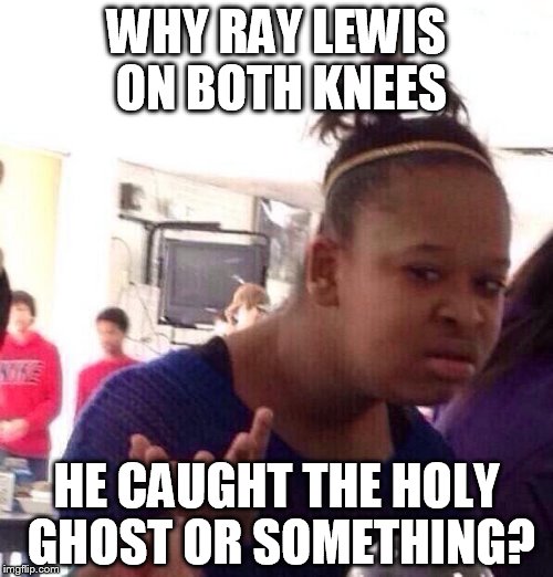 Black Girl Wat Meme | WHY RAY LEWIS ON BOTH KNEES; HE CAUGHT THE HOLY GHOST OR SOMETHING? | image tagged in memes,black girl wat | made w/ Imgflip meme maker