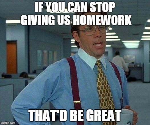 That Would Be Great Meme | IF YOU CAN STOP GIVING US HOMEWORK; THAT'D BE GREAT | image tagged in memes,that would be great | made w/ Imgflip meme maker