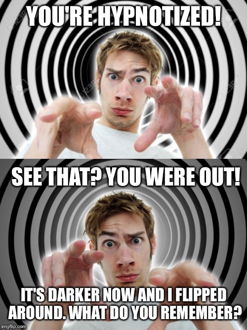 YOU'RE HYPNOTIZED! IT'S DARKER NOW AND I FLIPPED AROUND. WHAT DO YOU REMEMBER? SEE THAT? YOU WERE OUT! | made w/ Imgflip meme maker