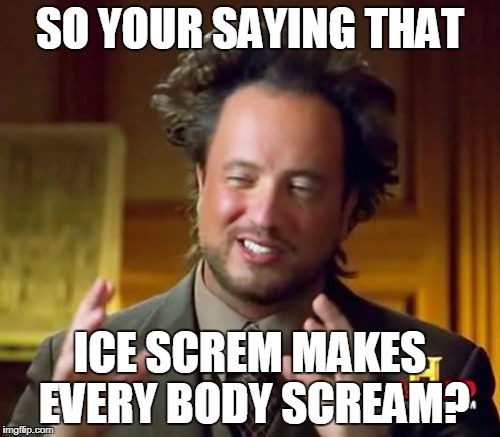 Ancient Aliens Meme | SO YOUR SAYING THAT; ICE SCREM MAKES EVERY BODY SCREAM? | image tagged in memes,ancient aliens | made w/ Imgflip meme maker