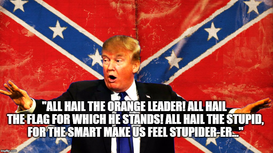 "ALL HAIL THE ORANGE LEADER! ALL HAIL THE FLAG FOR WHICH HE STANDS! ALL HAIL THE STUPID, FOR THE SMART MAKE US FEEL STUPIDER-ER..." | image tagged in donald trump,confederate flag,national anthem | made w/ Imgflip meme maker