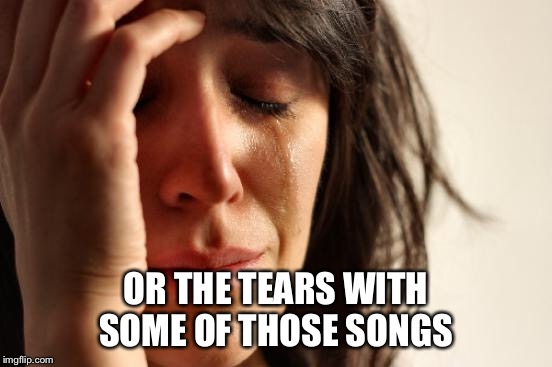 First World Problems Meme | OR THE TEARS WITH SOME OF THOSE SONGS | image tagged in memes,first world problems | made w/ Imgflip meme maker