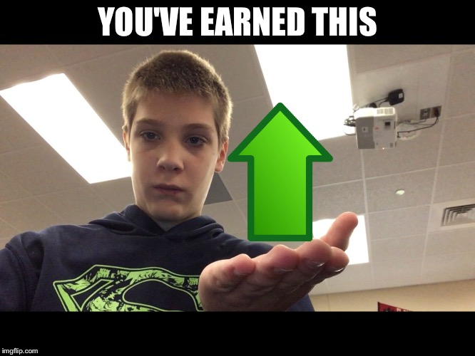 YOU'VE EARNED THIS | image tagged in upvotes | made w/ Imgflip meme maker