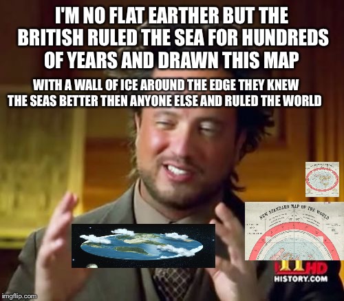 Ancient Aliens Meme | I'M NO FLAT EARTHER BUT THE BRITISH RULED THE SEA FOR HUNDREDS OF YEARS AND DRAWN THIS MAP; WITH A WALL OF ICE AROUND THE EDGE THEY KNEW THE SEAS BETTER THEN ANYONE ELSE AND RULED
THE WORLD | image tagged in memes,ancient aliens | made w/ Imgflip meme maker