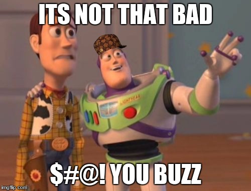 X, X Everywhere Meme | ITS NOT THAT BAD; $#@! YOU BUZZ | image tagged in memes,x x everywhere,scumbag | made w/ Imgflip meme maker