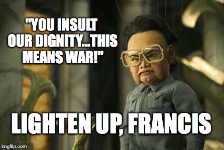 Team America | "YOU INSULT OUR DIGNITY...THIS MEANS WAR!"; LIGHTEN UP, FRANCIS | image tagged in team america | made w/ Imgflip meme maker
