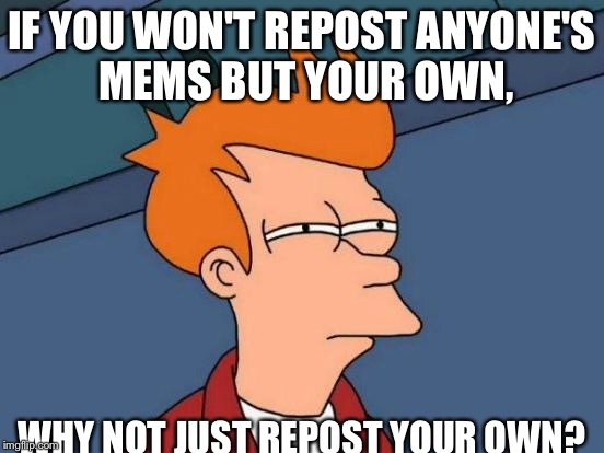 Futurama Fry Meme | IF YOU WON'T REPOST ANYONE'S MEMS BUT YOUR OWN, WHY NOT JUST REPOST YOUR OWN? | image tagged in memes,futurama fry | made w/ Imgflip meme maker