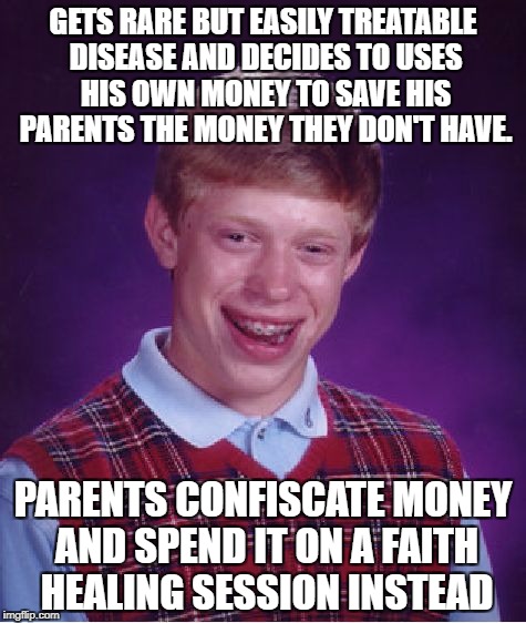 Bad time to have religious parents | GETS RARE BUT EASILY TREATABLE DISEASE AND DECIDES TO USES HIS OWN MONEY TO SAVE HIS PARENTS THE MONEY THEY DON'T HAVE. PARENTS CONFISCATE MONEY AND SPEND IT ON A FAITH HEALING SESSION INSTEAD | image tagged in memes,bad luck brian,funny,faith healing | made w/ Imgflip meme maker