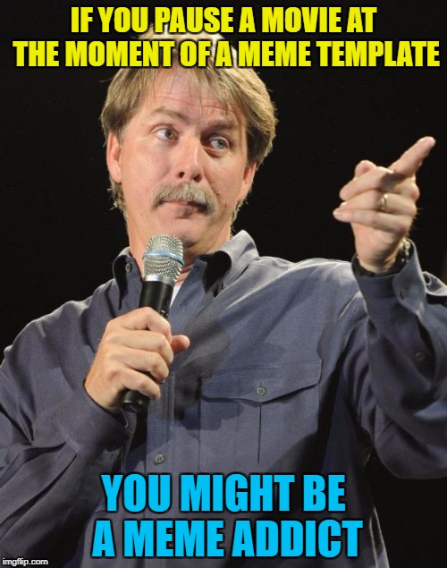 Not guilty (ahem) :) | IF YOU PAUSE A MOVIE AT THE MOMENT OF A MEME TEMPLATE; YOU MIGHT BE A MEME ADDICT | image tagged in jeff foxworthy,memes,meme templates,movies,films,you might be a meme addict | made w/ Imgflip meme maker