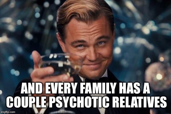 Leonardo Dicaprio Cheers Meme | AND EVERY FAMILY HAS A COUPLE PSYCHOTIC RELATIVES | image tagged in memes,leonardo dicaprio cheers | made w/ Imgflip meme maker
