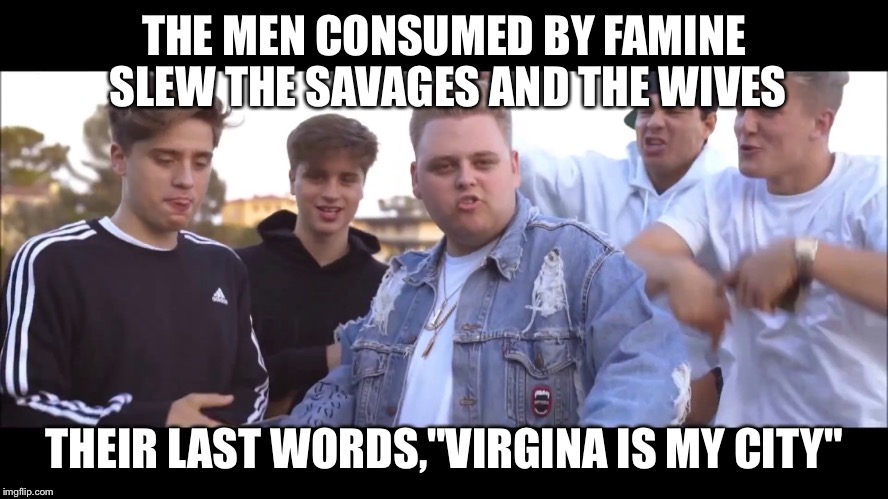 England is my city | THE MEN CONSUMED BY FAMINE SLEW THE SAVAGES AND THE WIVES; THEIR LAST WORDS,"VIRGINA IS MY CITY" | image tagged in england is my city | made w/ Imgflip meme maker