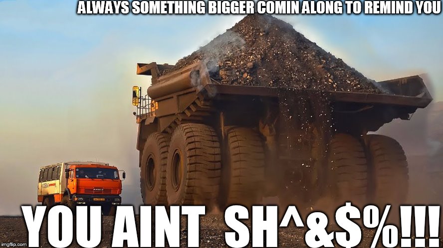 ALWAYS SOMETHING BIGGER COMIN ALONG TO REMIND YOU YOU AINT  SH^&$%!!! | made w/ Imgflip meme maker