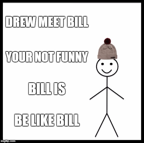Be Like Bill Meme | DREW MEET BILL YOUR NOT FUNNY BILL IS BE LIKE BILL | image tagged in memes,be like bill | made w/ Imgflip meme maker