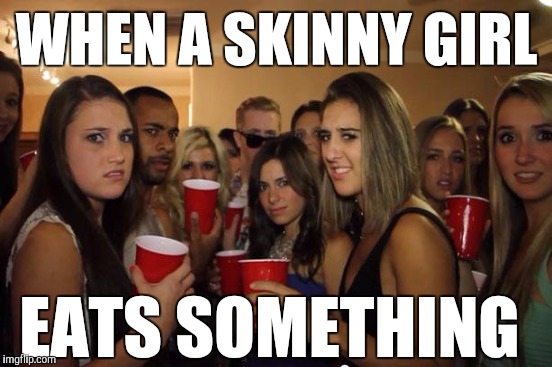 WHEN A SKINNY GIRL EATS SOMETHING | made w/ Imgflip meme maker