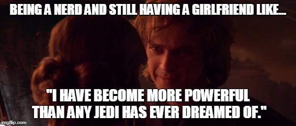 Nerd Life | BEING A NERD AND STILL HAVING A GIRLFRIEND LIKE... "I HAVE BECOME MORE POWERFUL THAN ANY JEDI HAS EVER DREAMED OF." | image tagged in jedi,nerd,star wars,anakin skywalker,relationships,girlfriend | made w/ Imgflip meme maker