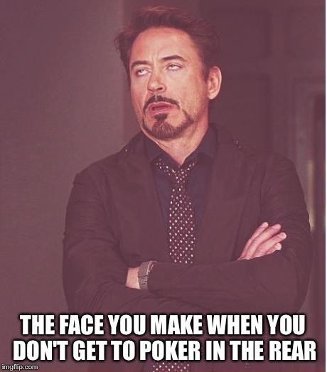 Face You Make Robert Downey Jr Meme | THE FACE YOU MAKE WHEN YOU DON'T GET TO POKER IN THE REAR | image tagged in memes,face you make robert downey jr | made w/ Imgflip meme maker