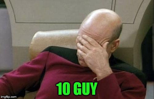 Captain Picard Facepalm Meme | 10 GUY | image tagged in memes,captain picard facepalm | made w/ Imgflip meme maker