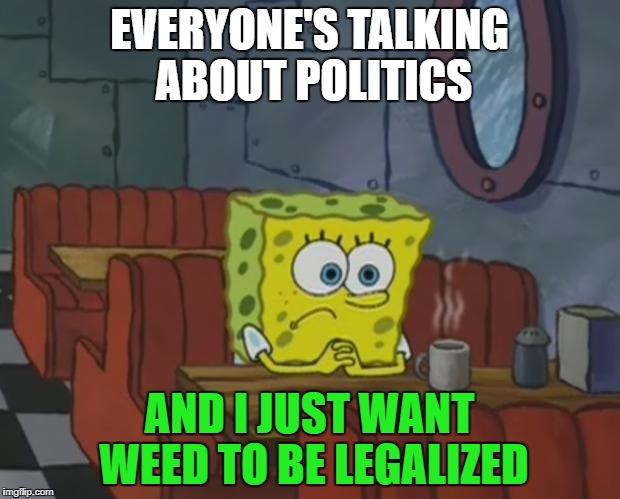 Spongebob Waiting | EVERYONE'S TALKING ABOUT POLITICS; AND I JUST WANT WEED TO BE LEGALIZED | image tagged in spongebob waiting | made w/ Imgflip meme maker