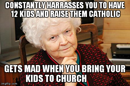 Catholic Granny | CONSTANTLY HARRASSES YOU TO HAVE 12 KIDS AND RAISE THEM CATHOLIC GETS MAD WHEN YOU BRING YOUR KIDS TO CHURCH | image tagged in catholic granny,AdviceAnimals | made w/ Imgflip meme maker