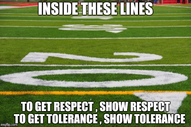 "The 1% that get 99% of the headlines" - Boomer Esiason | INSIDE THESE LINES; TO GET RESPECT , SHOW RESPECT   
TO GET TOLERANCE , SHOW TOLERANCE | image tagged in football field,arrogant rich man,nfl,whiners,who wants to be a millionaire | made w/ Imgflip meme maker