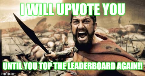 Sparta Leonidas Meme | I WILL UPVOTE YOU UNTIL YOU TOP THE LEADERBOARD AGAIN!! | image tagged in memes,sparta leonidas | made w/ Imgflip meme maker