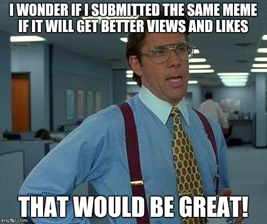 That Would Be Great | I WONDER IF I SUBMITTED THE SAME MEME IF IT WILL GET BETTER VIEWS AND LIKES; THAT WOULD BE GREAT! | image tagged in memes,that would be great | made w/ Imgflip meme maker