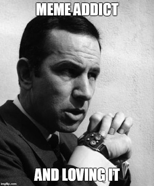 MEME ADDICT AND LOVING IT | image tagged in maxwell smart | made w/ Imgflip meme maker