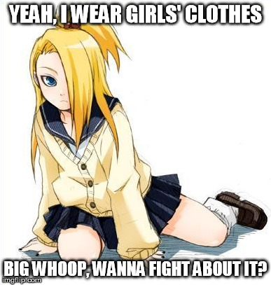 YEAH, I WEAR GIRLS' CLOTHES; BIG WHOOP, WANNA FIGHT ABOUT IT? | image tagged in naruto shippuden,deidara,trap,wanna fight about it | made w/ Imgflip meme maker