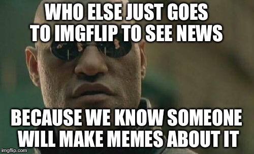 Matrix Morpheus | WHO ELSE JUST GOES TO IMGFLIP TO SEE NEWS; BECAUSE WE KNOW SOMEONE WILL MAKE MEMES ABOUT IT | image tagged in memes,matrix morpheus | made w/ Imgflip meme maker