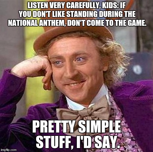 The Lesson | LISTEN VERY CAREFULLY, KIDS: IF YOU DON'T LIKE STANDING DURING THE NATIONAL ANTHEM, DON'T COME TO THE GAME. PRETTY SIMPLE STUFF, I'D SAY. | image tagged in memes,creepy condescending wonka,nfl,national anthem,football,stephen curry | made w/ Imgflip meme maker