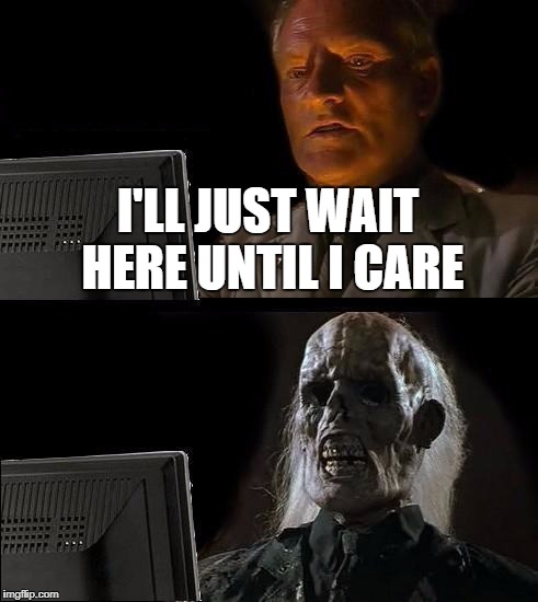 I'll Just Wait Here Meme | I'LL JUST WAIT HERE UNTIL I CARE | image tagged in memes,ill just wait here,i dont care | made w/ Imgflip meme maker